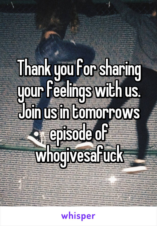 Thank you for sharing your feelings with us. Join us in tomorrows episode of whogivesafuck
