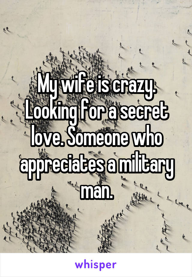 My wife is crazy. Looking for a secret love. Someone who appreciates a military man.