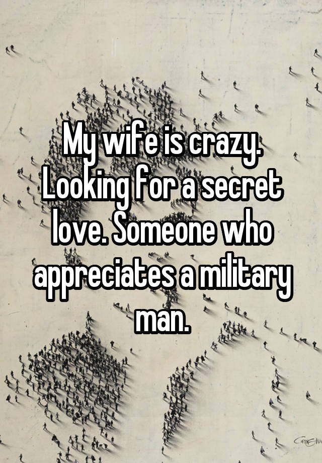 My wife is crazy. Looking for a secret love. Someone who appreciates a military man.