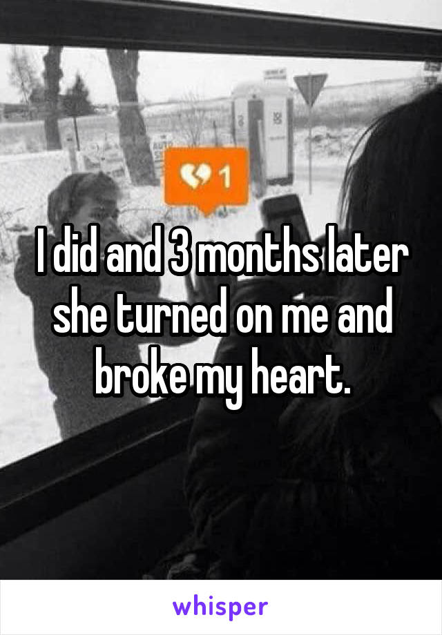 I did and 3 months later she turned on me and broke my heart.