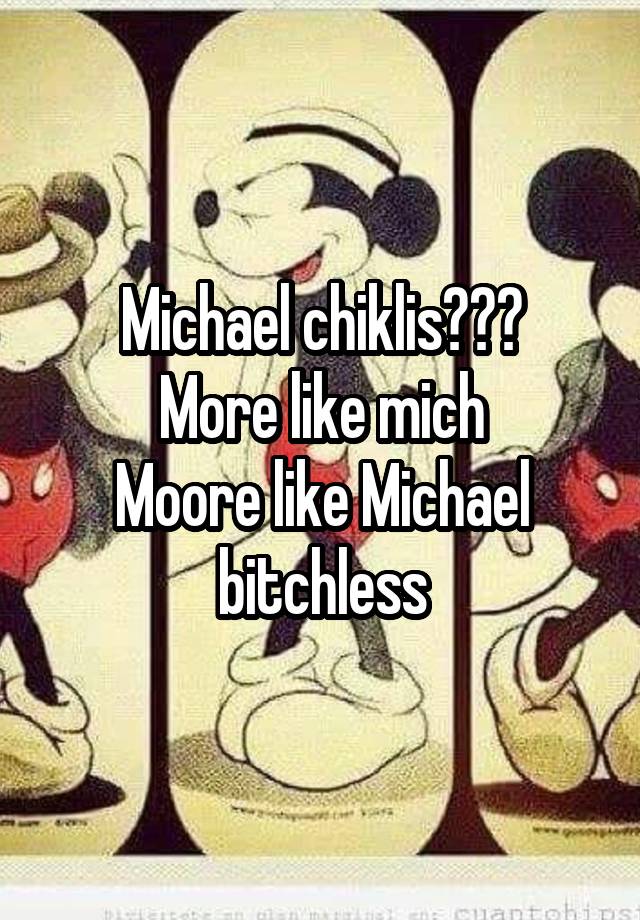 Michael chiklis???
More like mich
Moore like Michael bitchless