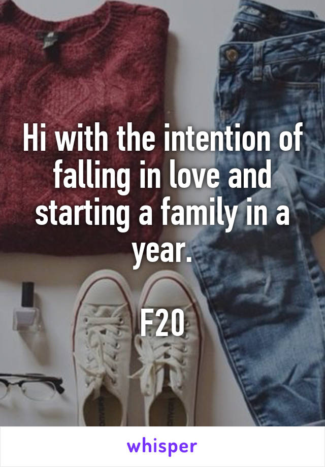 Hi with the intention of falling in love and starting a family in a year.

F20