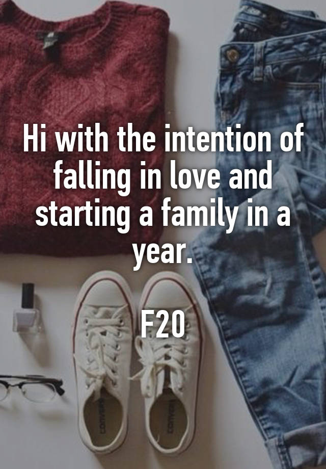 Hi with the intention of falling in love and starting a family in a year.

F20