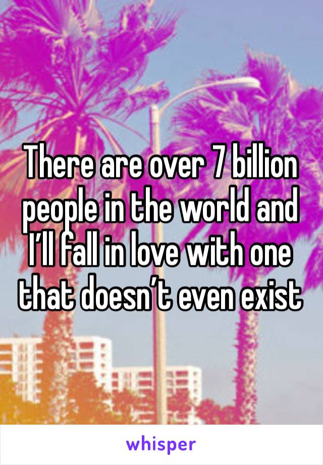 There are over 7 billion people in the world and I’ll fall in love with one that doesn’t even exist