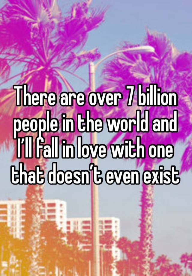 There are over 7 billion people in the world and I’ll fall in love with one that doesn’t even exist