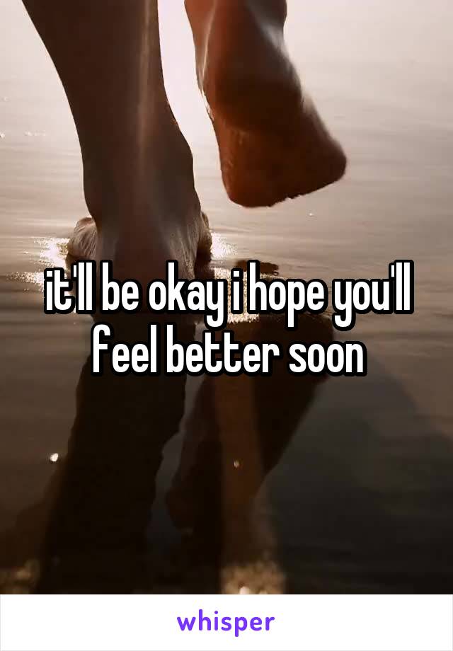 it'll be okay i hope you'll feel better soon