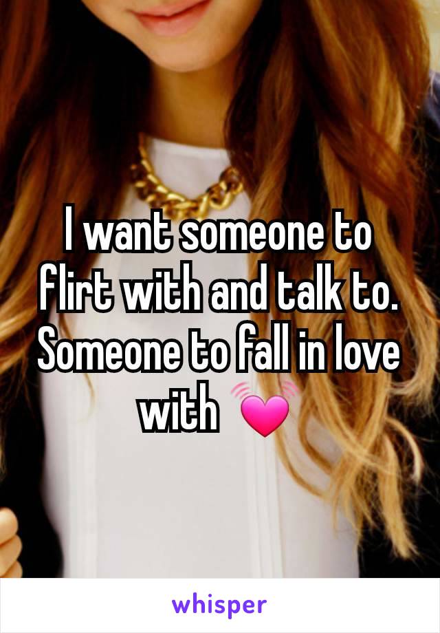 I want someone to flirt with and talk to. Someone to fall in love with 💓