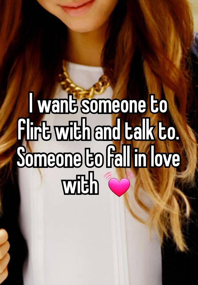 I want someone to flirt with and talk to. Someone to fall in love with 💓