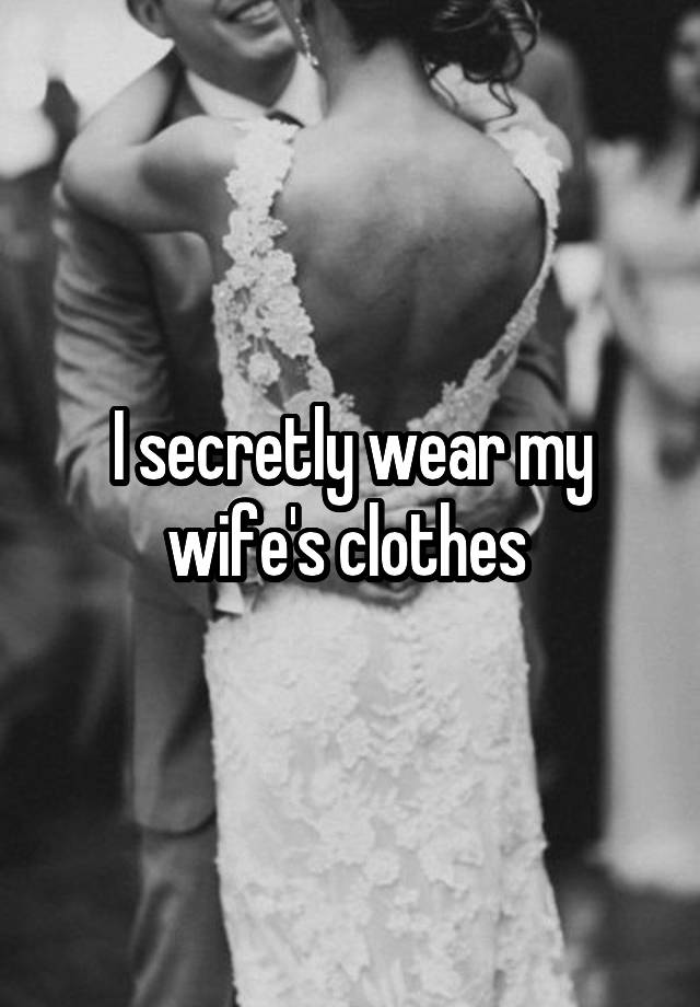 I secretly wear my wife's clothes 