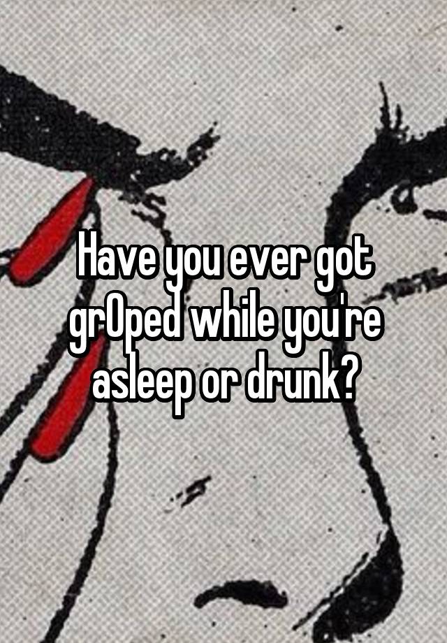 Have you ever got grOped while you're asleep or drunk?