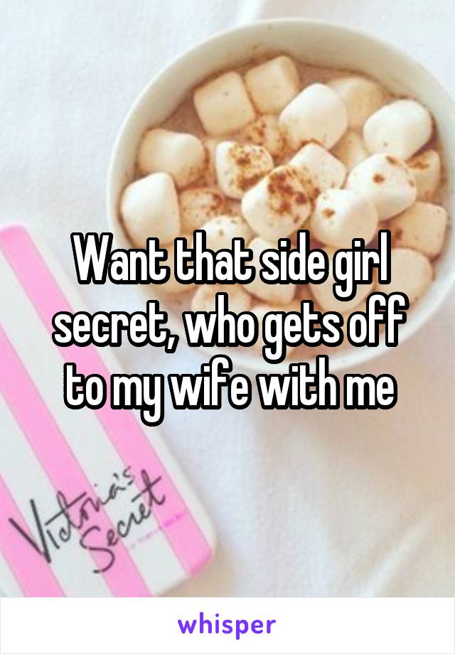 Want that side girl secret, who gets off to my wife with me