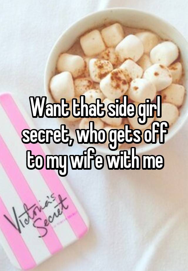 Want that side girl secret, who gets off to my wife with me