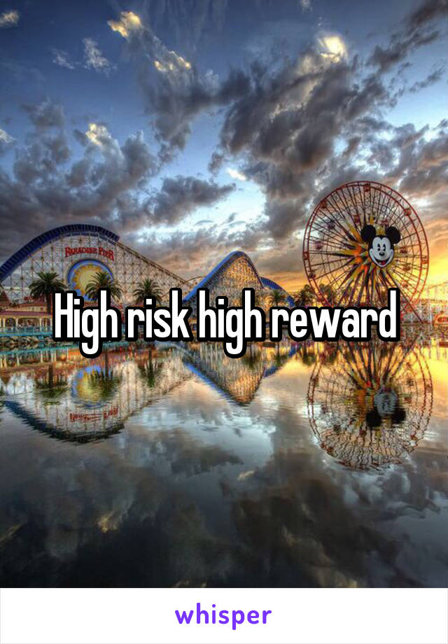 High risk high reward