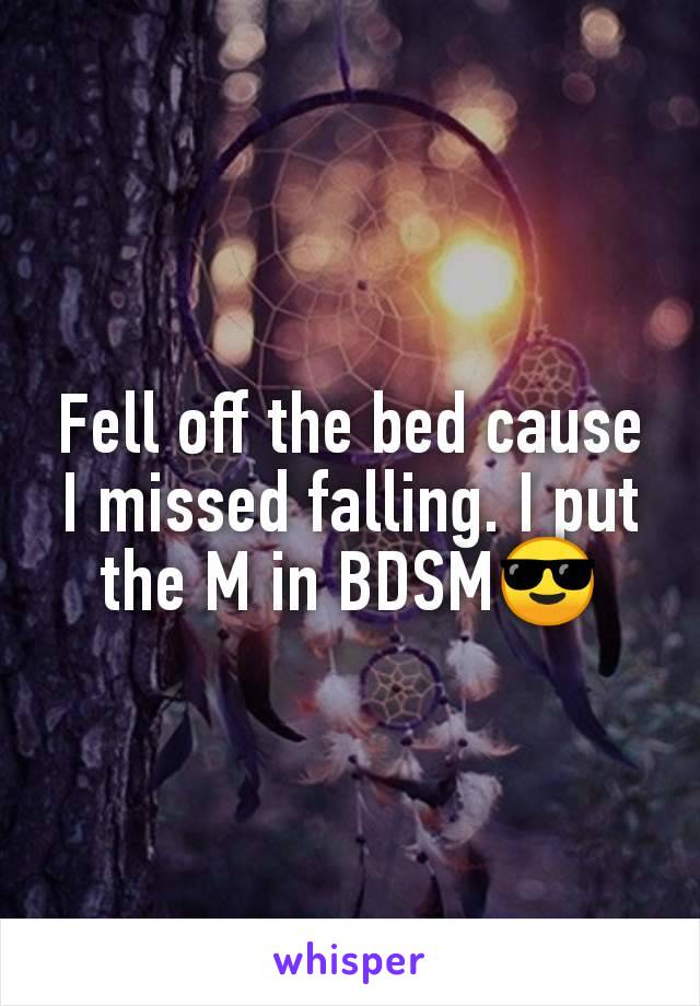 Fell off the bed cause I missed falling. I put the M in BDSM😎