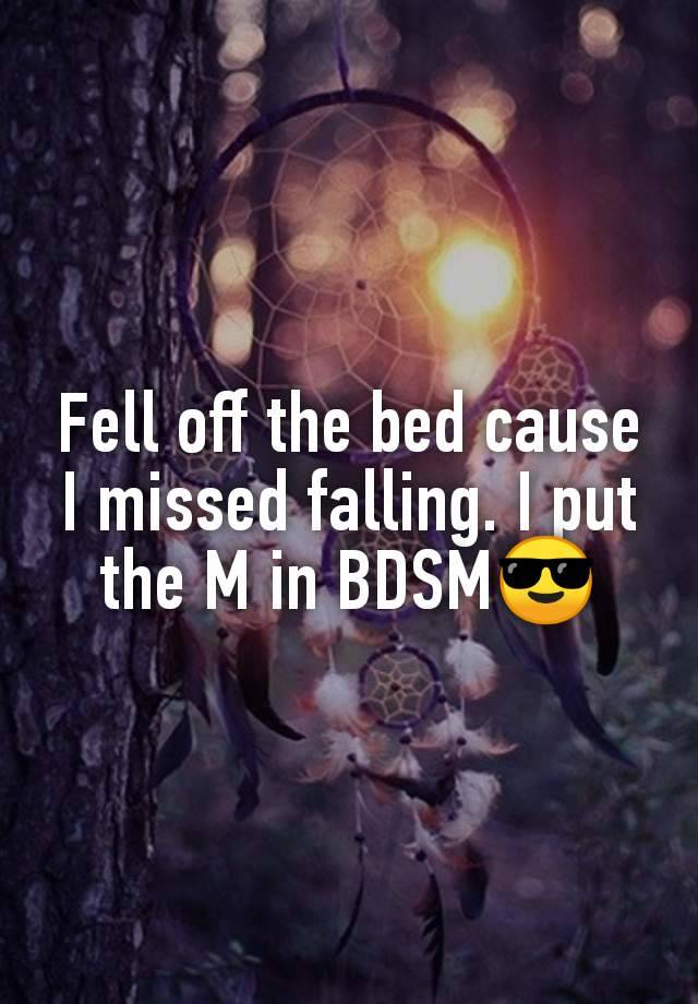 Fell off the bed cause I missed falling. I put the M in BDSM😎