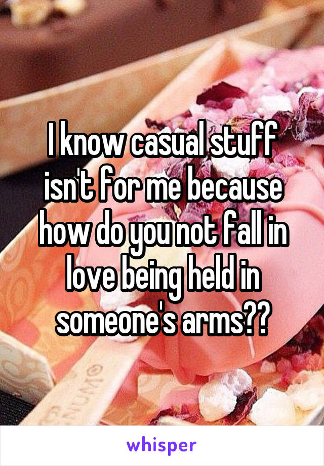 I know casual stuff isn't for me because how do you not fall in love being held in someone's arms??