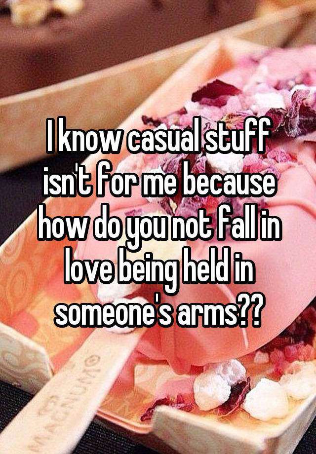 I know casual stuff isn't for me because how do you not fall in love being held in someone's arms??