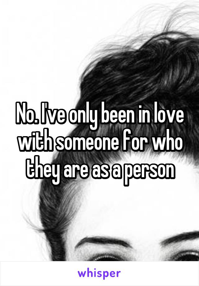 No. I've only been in love with someone for who they are as a person