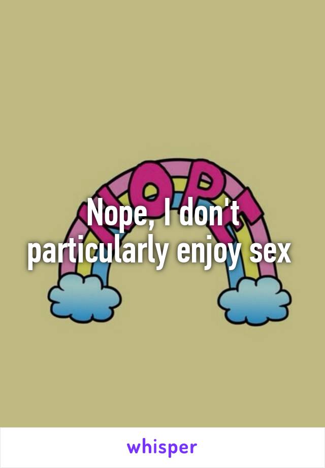 Nope, I don't particularly enjoy sex 