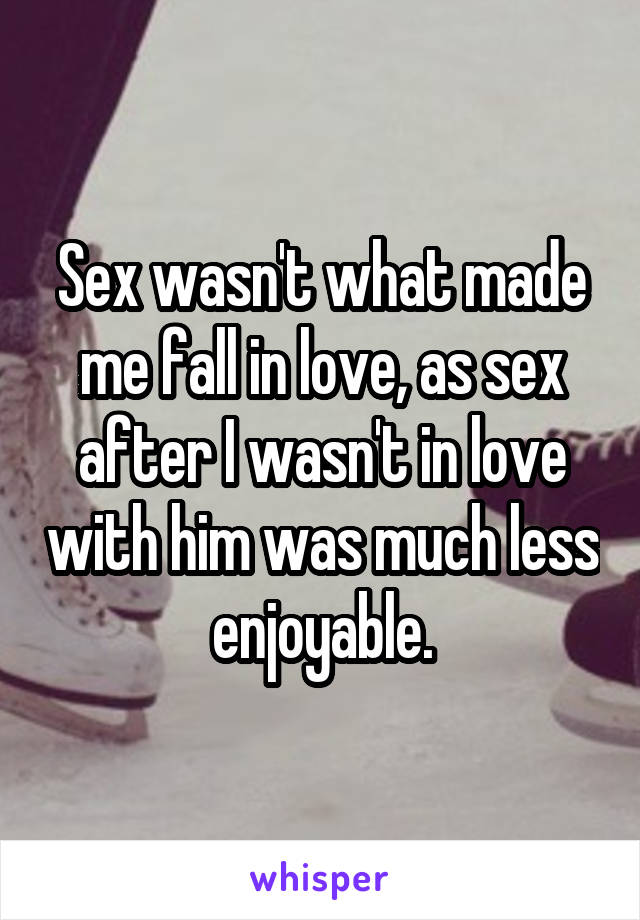 Sex wasn't what made me fall in love, as sex after I wasn't in love with him was much less enjoyable.