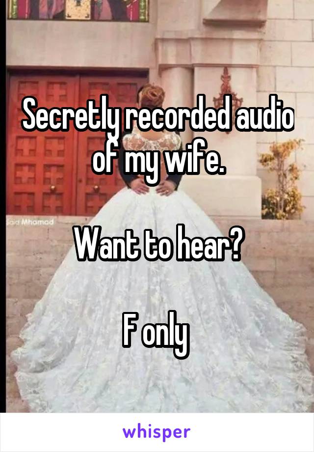 Secretly recorded audio of my wife.

Want to hear?

F only 