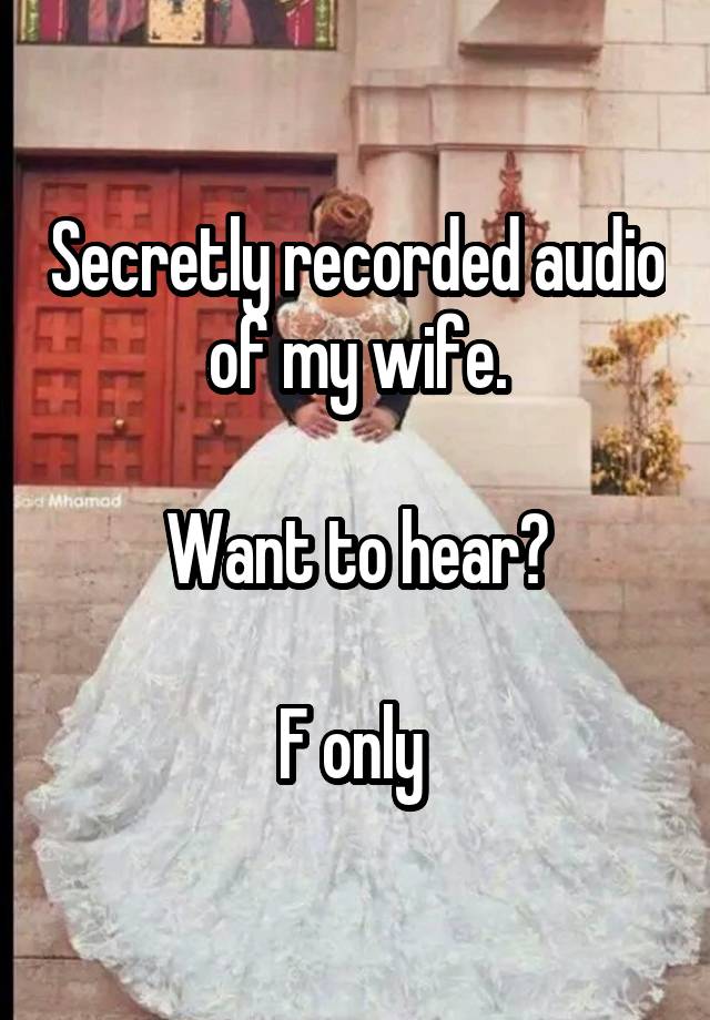 Secretly recorded audio of my wife.

Want to hear?

F only 