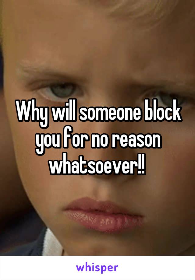 Why will someone block you for no reason whatsoever!! 