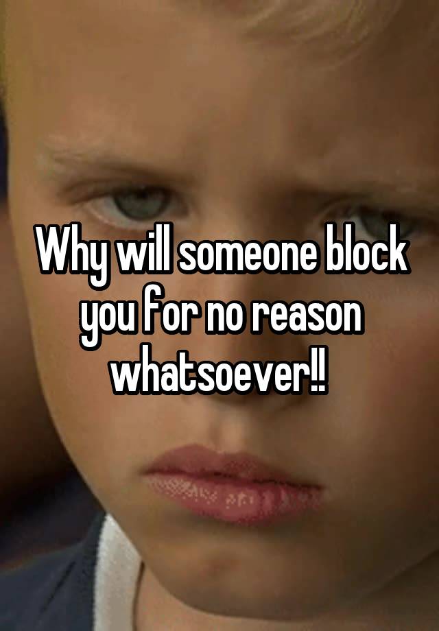 Why will someone block you for no reason whatsoever!! 