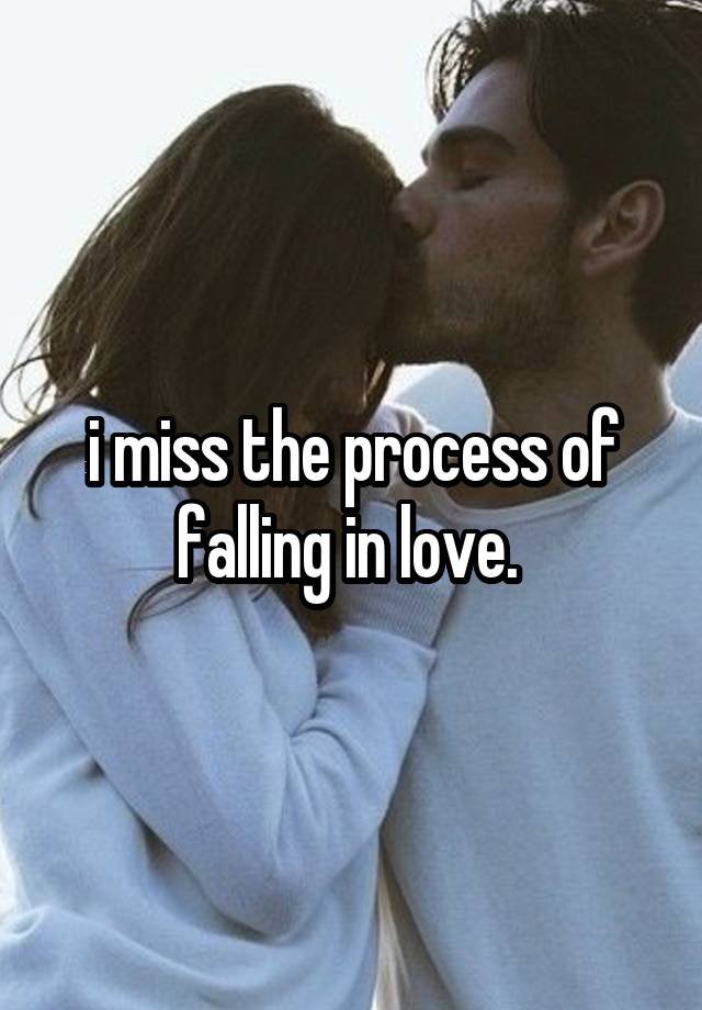 i miss the process of falling in love. 