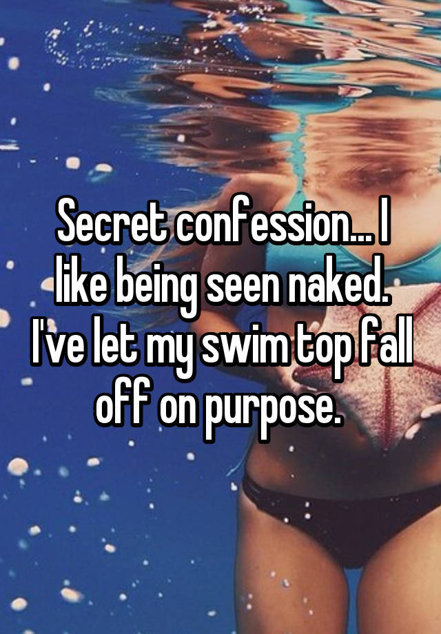 Secret confession... I like being seen naked. I've let my swim top fall off on purpose. 