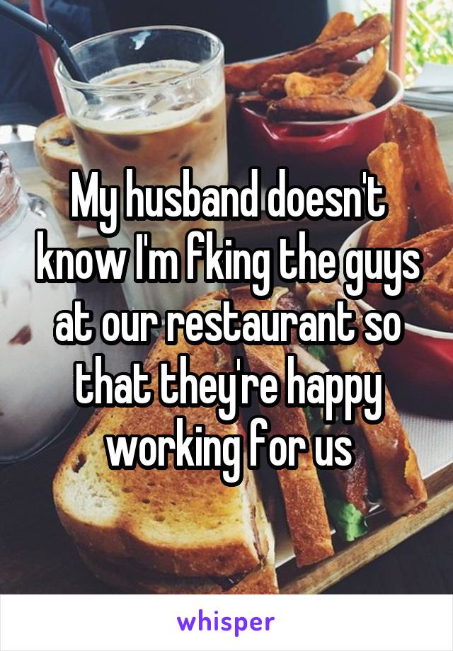 My husband doesn't know I'm fking the guys at our restaurant so that they're happy working for us