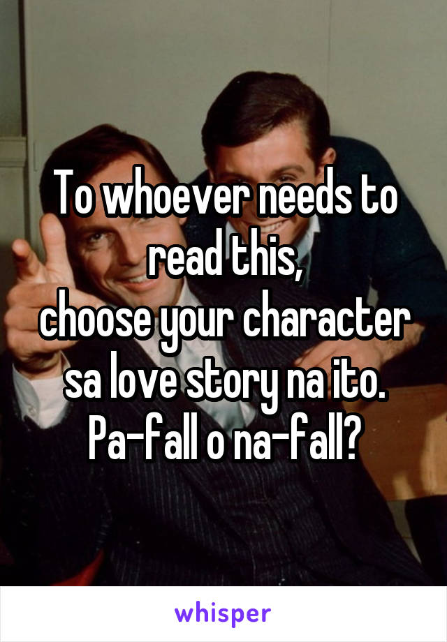 To whoever needs to read this,
choose your character sa love story na ito.
Pa-fall o na-fall?