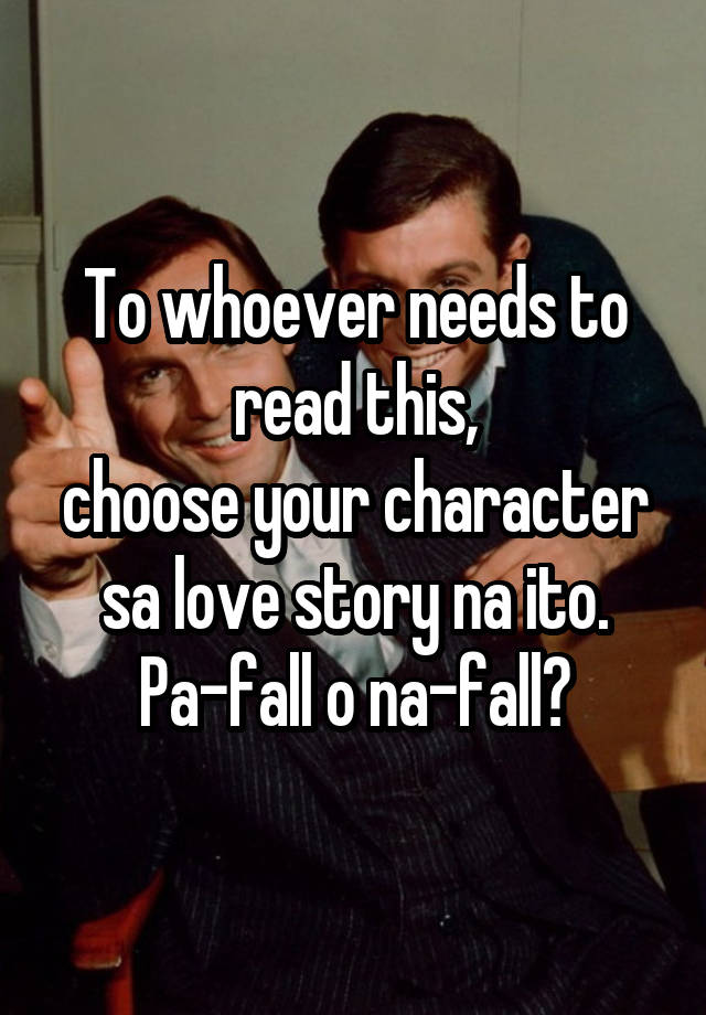 To whoever needs to read this,
choose your character sa love story na ito.
Pa-fall o na-fall?