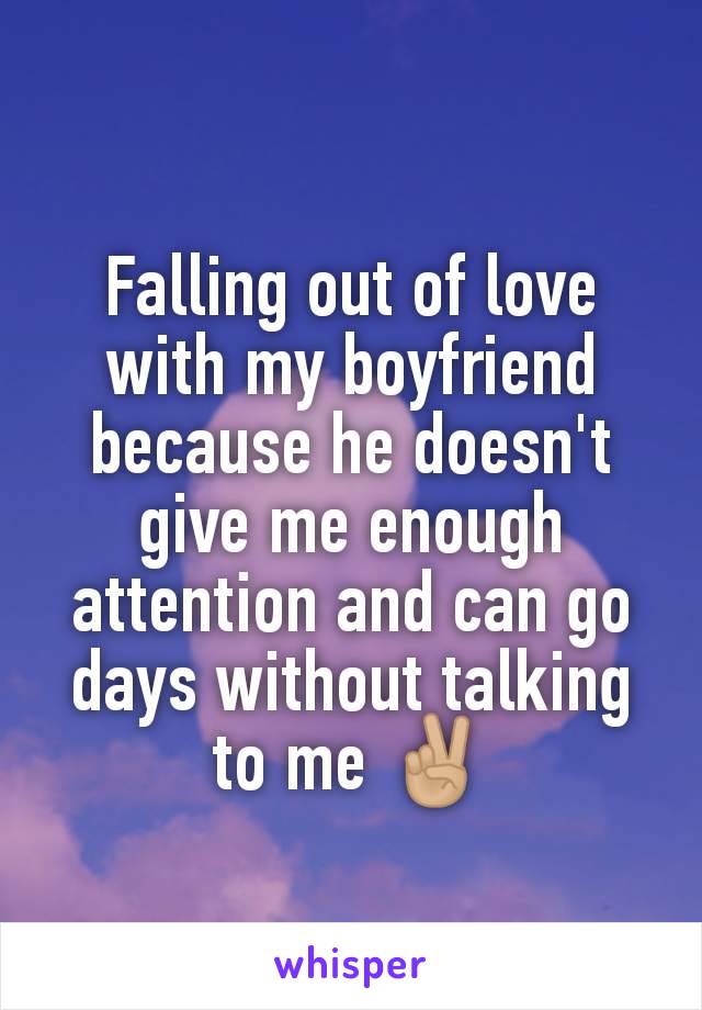 Falling out of love with my boyfriend because he doesn't give me enough attention and can go days without talking to me ✌🏼