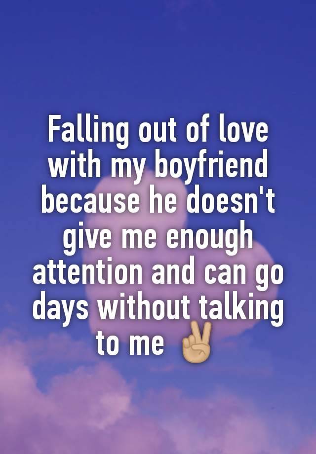 Falling out of love with my boyfriend because he doesn't give me enough attention and can go days without talking to me ✌🏼