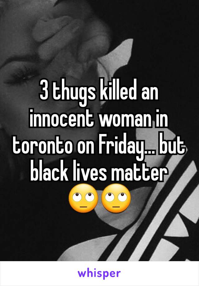 3 thugs killed an innocent woman in toronto on Friday... but black lives matter 🙄🙄