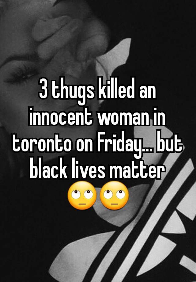 3 thugs killed an innocent woman in toronto on Friday... but black lives matter 🙄🙄