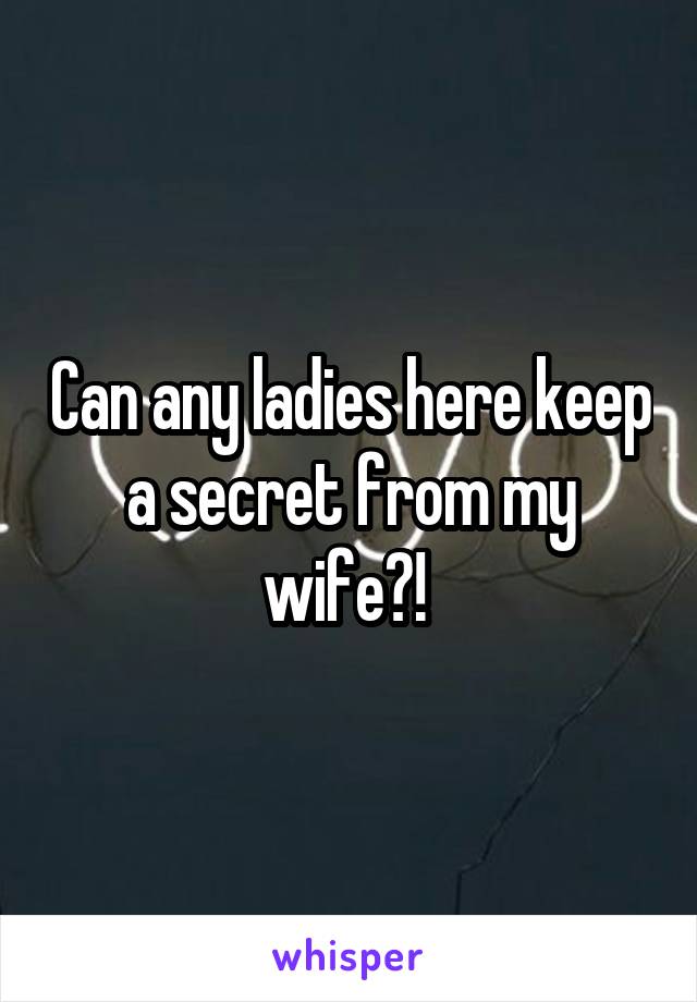 Can any ladies here keep a secret from my wife?! 