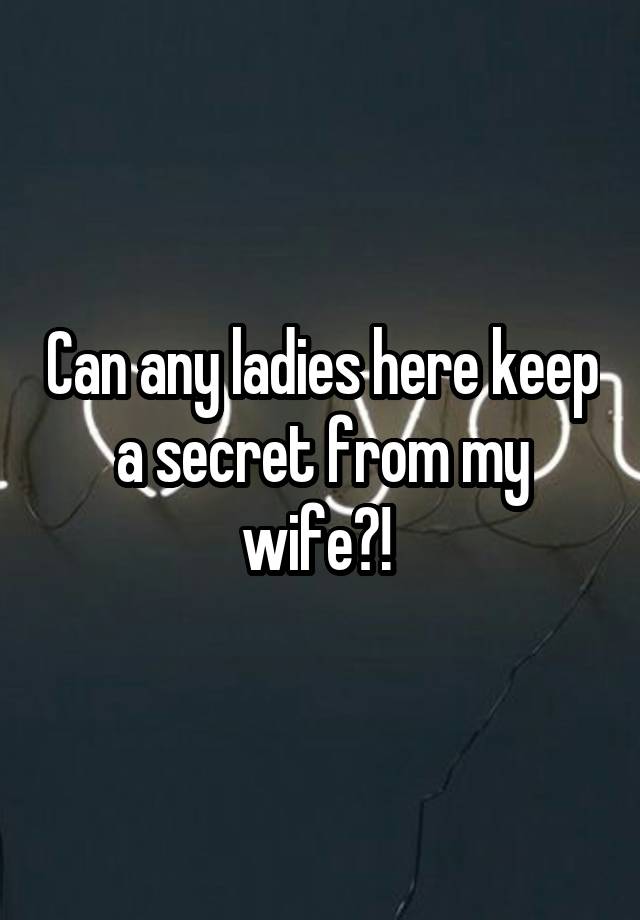 Can any ladies here keep a secret from my wife?! 