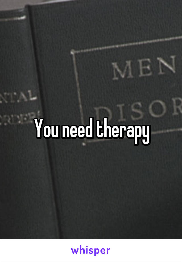 You need therapy