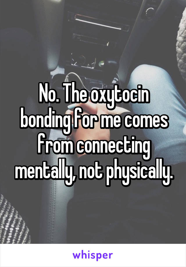 No. The oxytocin bonding for me comes from connecting mentally, not physically.