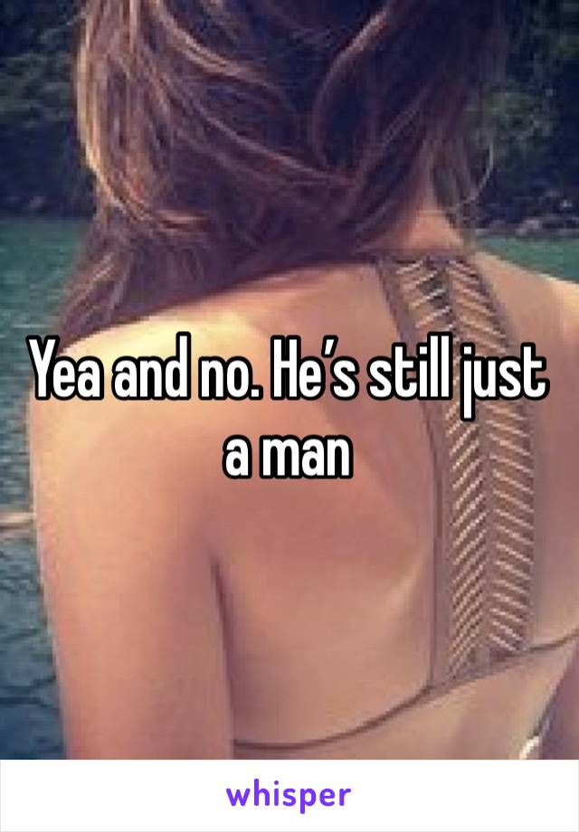 Yea and no. He’s still just a man 