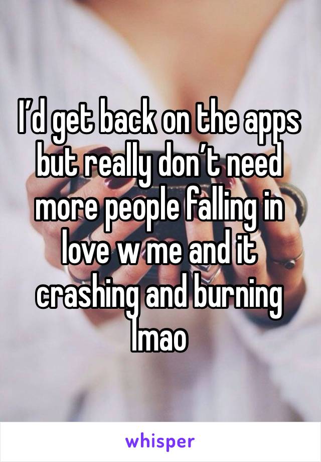 I’d get back on the apps but really don’t need more people falling in love w me and it crashing and burning lmao 