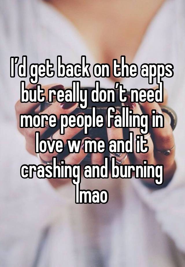 I’d get back on the apps but really don’t need more people falling in love w me and it crashing and burning lmao 