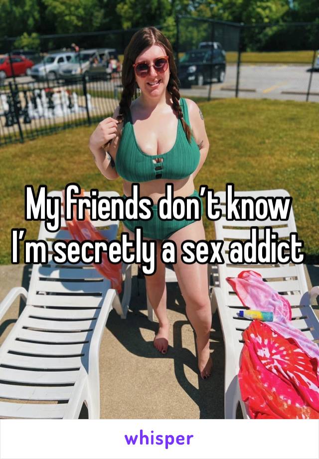 My friends don’t know I’m secretly a sex addict