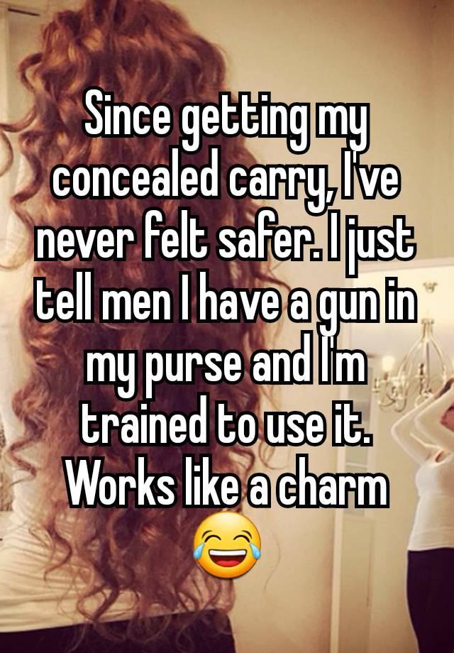 Since getting my concealed carry, I've never felt safer. I just tell men I have a gun in my purse and I'm trained to use it. Works like a charm 😂