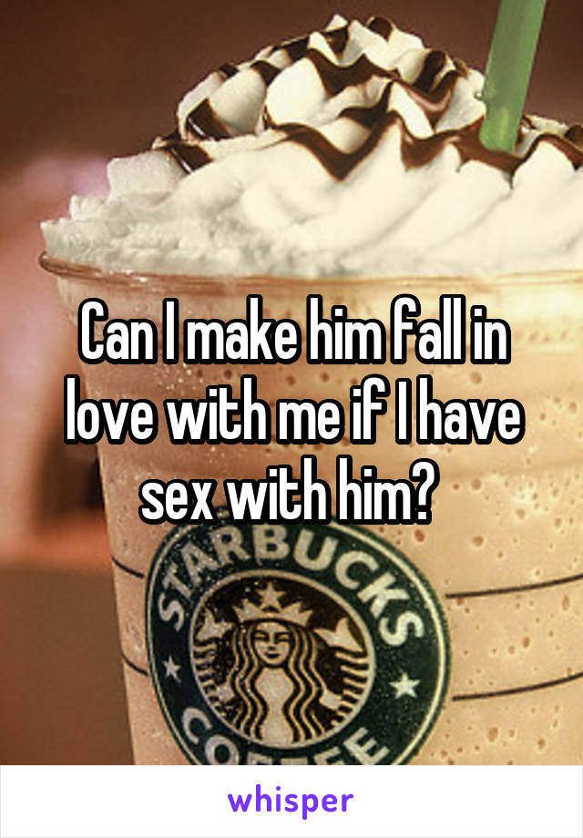 Can I make him fall in love with me if I have sex with him? 