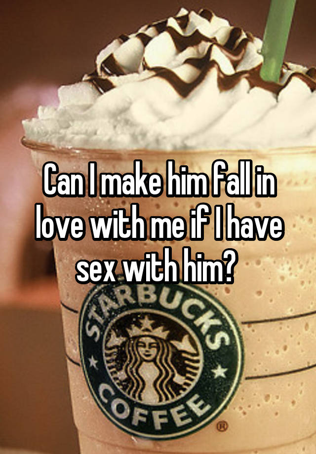 Can I make him fall in love with me if I have sex with him? 