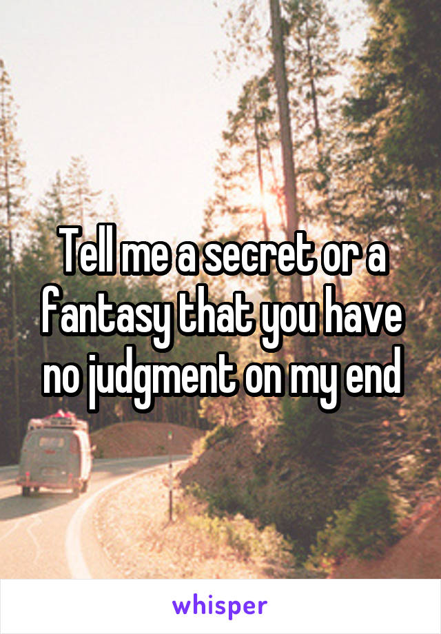 Tell me a secret or a fantasy that you have no judgment on my end