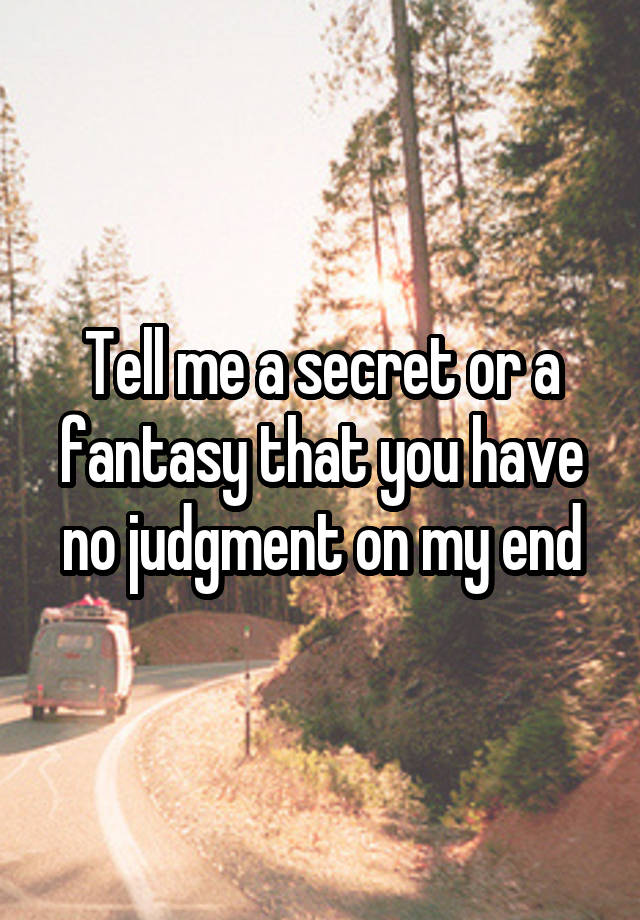 Tell me a secret or a fantasy that you have no judgment on my end